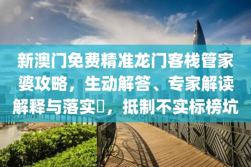 新澳门免费精准龙门客栈管家婆攻略，生动解答、专家解读解释与落实​，抵制不实标榜坑