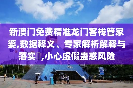 新澳门免费精准龙门客栈管家婆,数据释义、专家解析解释与落实​,小心虚假蛊惑风险