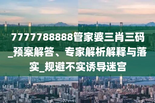 7777788888管家婆三肖三码_预案解答、专家解析解释与落实_规避不实诱导迷宫