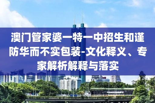 澳门管家婆一特一中招生和谨防华而不实包装-文化释义、专家解析解释与落实