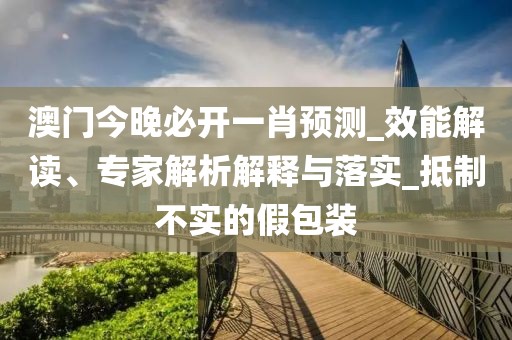 澳门今晚必开一肖预测_效能解读、专家解析解释与落实_抵制不实的假包装