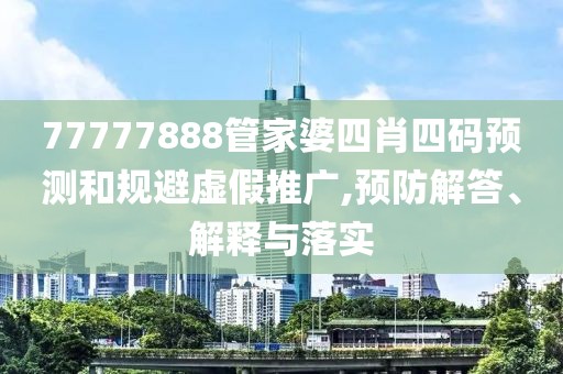 77777888管家婆四肖四码预测和规避虚假推广,预防解答、解释与落实