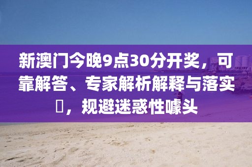 新澳门今晚9点30分开奖，可靠解答、专家解析解释与落实​，规避迷惑性噱头
