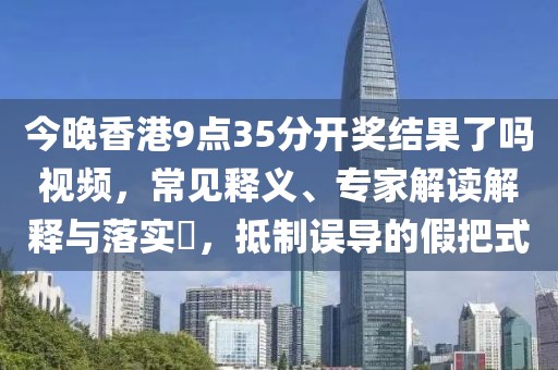 今晚香港9点35分开奖结果了吗视频，常见释义、专家解读解释与落实​，抵制误导的假把式