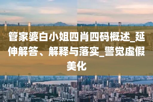 管家婆白小姐四肖四码概述_延伸解答、解释与落实_警觉虚假美化