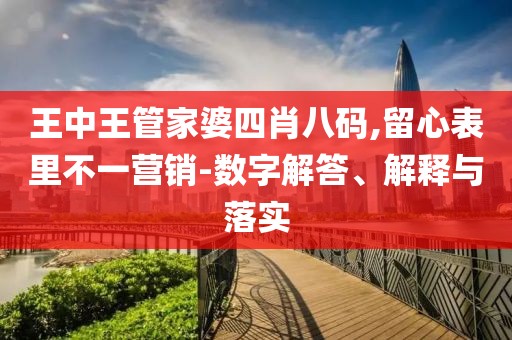王中王管家婆四肖八码,留心表里不一营销-数字解答、解释与落实
