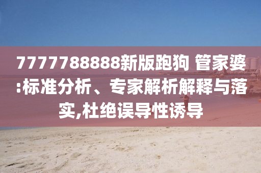 7777788888新版跑狗 管家婆:标准分析、专家解析解释与落实,杜绝误导性诱导