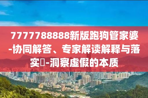 7777788888新版跑狗管家婆-协同解答、专家解读解释与落实​-洞察虚假的本质