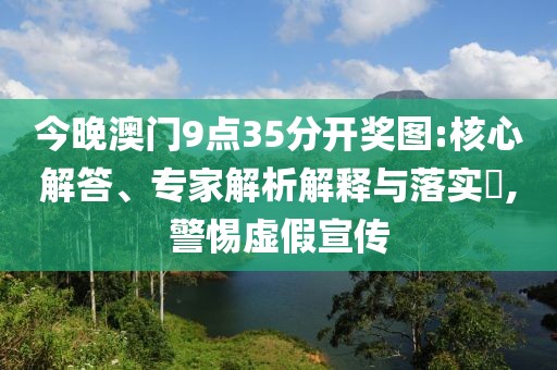 今晚澳门9点35分开奖图:核心解答、专家解析解释与落实​,警惕虚假宣传