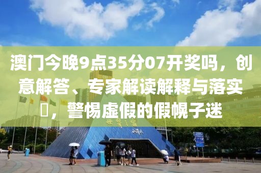 澳门今晚9点35分07开奖吗，创意解答、专家解读解释与落实​，警惕虚假的假幌子迷