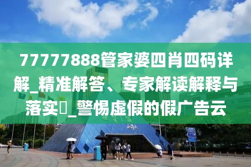 77777888管家婆四肖四码详解_精准解答、专家解读解释与落实​_警惕虚假的假广告云
