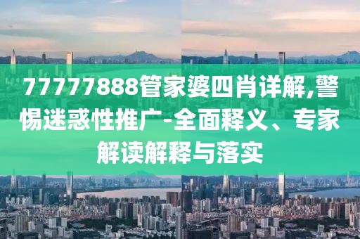 77777888管家婆四肖详解,警惕迷惑性推广-全面释义、专家解读解释与落实