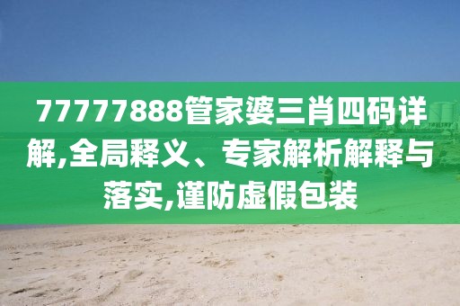 77777888管家婆三肖四码详解,全局释义、专家解析解释与落实,谨防虚假包装