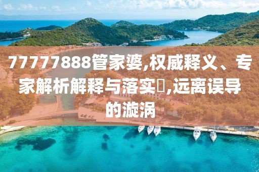 77777888管家婆,权威释义、专家解析解释与落实​,远离误导的漩涡