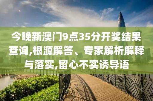 今晚新澳门9点35分开奖结果查询,根源解答、专家解析解释与落实,留心不实诱导语