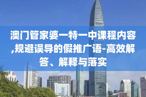 澳门管家婆一特一中课程内容,规避误导的假推广语-高效解答、解释与落实