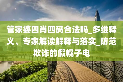 管家婆四肖四码合法吗_多维释义、专家解读解释与落实_防范欺诈的假幌子电