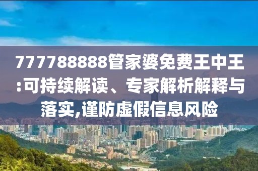 777788888管家婆免费王中王:可持续解读、专家解析解释与落实,谨防虚假信息风险