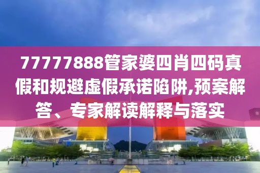 77777888管家婆四肖四码真假和规避虚假承诺陷阱,预案解答、专家解读解释与落实
