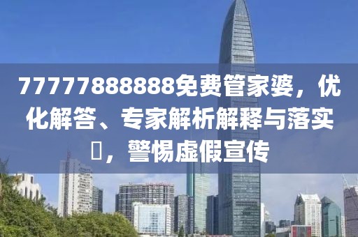 77777888888免费管家婆，优化解答、专家解析解释与落实​，警惕虚假宣传