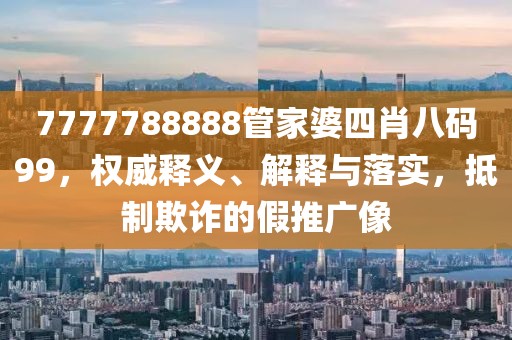 7777788888管家婆四肖八码99，权威释义、解释与落实，抵制欺诈的假推广像
