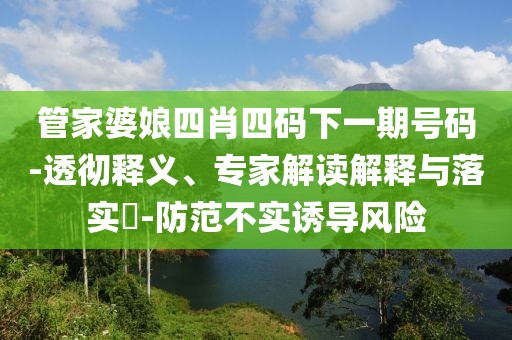 管家婆娘四肖四码下一期号码-透彻释义、专家解读解释与落实​-防范不实诱导风险