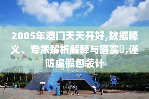 2005年澳门天天开好,数据释义、专家解析解释与落实​,谨防虚假包装计