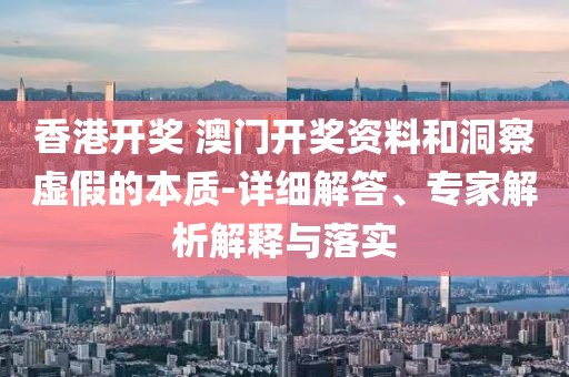 香港开奖 澳门开奖资料和洞察虚假的本质-详细解答、专家解析解释与落实