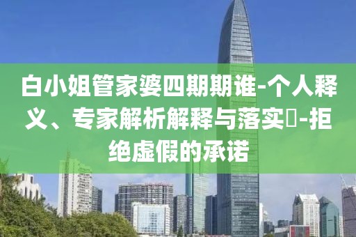 白小姐管家婆四期期谁-个人释义、专家解析解释与落实​-拒绝虚假的承诺
