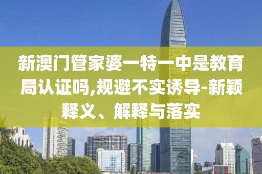 新澳门管家婆一特一中是教育局认证吗,规避不实诱导-新颖释义、解释与落实