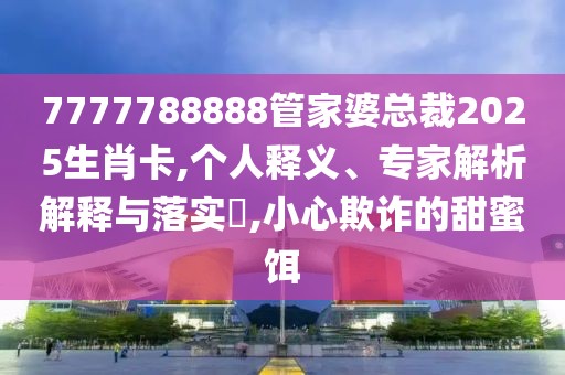 7777788888管家婆总裁2025生肖卡,个人释义、专家解析解释与落实​,小心欺诈的甜蜜饵