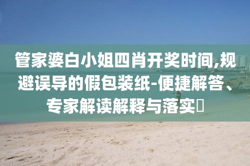 管家婆白小姐四肖开奖时间,规避误导的假包装纸-便捷解答、专家解读解释与落实​
