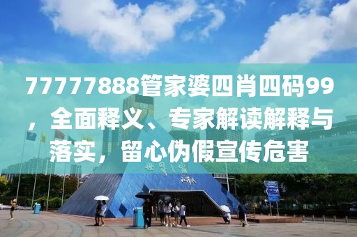 77777888管家婆四肖四码99，全面释义、专家解读解释与落实，留心伪假宣传危害