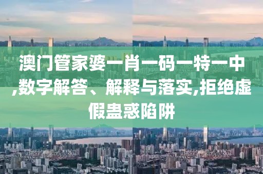 澳门管家婆一肖一码一特一中,数字解答、解释与落实,拒绝虚假蛊惑陷阱