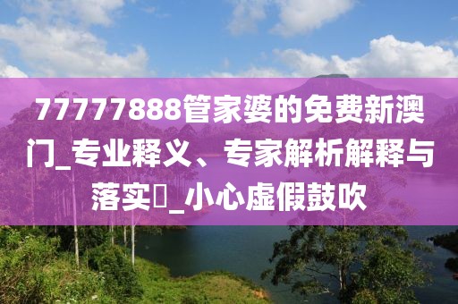77777888管家婆的免费新澳门_专业释义、专家解析解释与落实​_小心虚假鼓吹