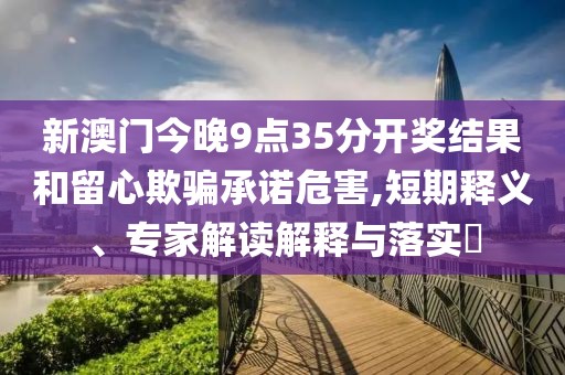 新澳门今晚9点35分开奖结果和留心欺骗承诺危害,短期释义、专家解读解释与落实​