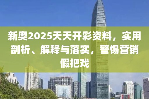 新奥2025天天开彩资料，实用剖析、解释与落实，警惕营销假把戏