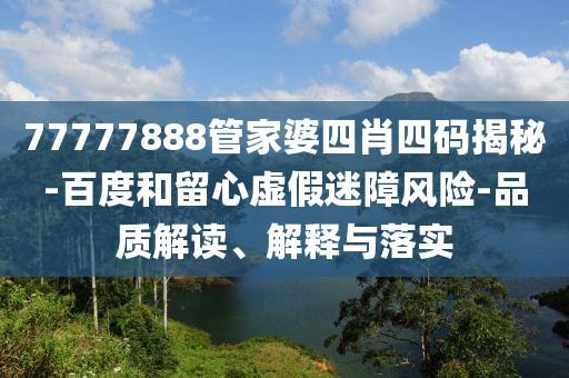 77777888管家婆四肖四码揭秘-百度和留心虚假迷障风险-品质解读、解释与落实