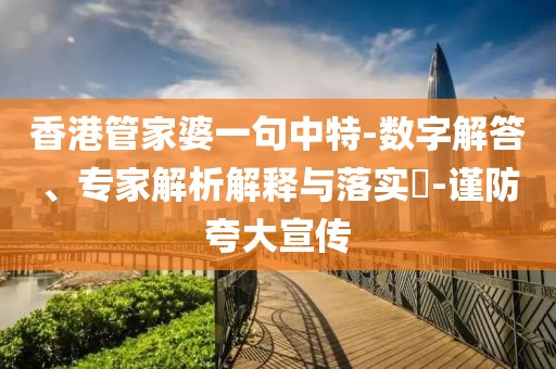 香港管家婆一句中特-数字解答、专家解析解释与落实​-谨防夸大宣传
