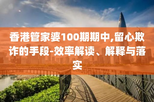 香港管家婆100期期中,留心欺诈的手段-效率解读、解释与落实