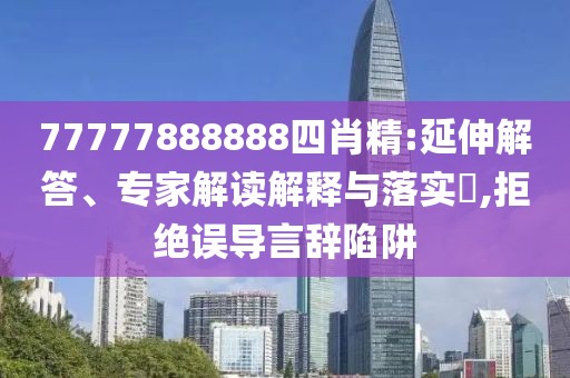 77777888888四肖精:延伸解答、专家解读解释与落实​,拒绝误导言辞陷阱