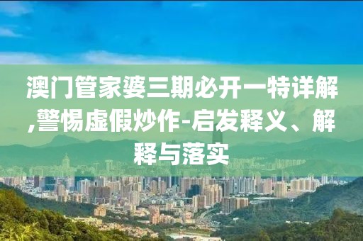 澳门管家婆三期必开一特详解,警惕虚假炒作-启发释义、解释与落实