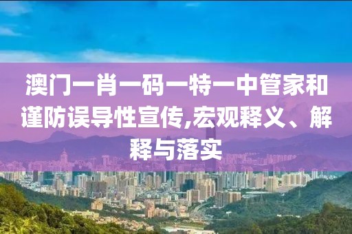 澳门一肖一码一特一中管家和谨防误导性宣传,宏观释义、解释与落实