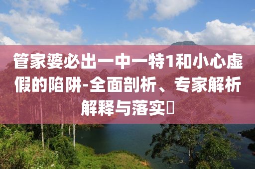 管家婆必出一中一特1和小心虚假的陷阱-全面剖析、专家解析解释与落实​