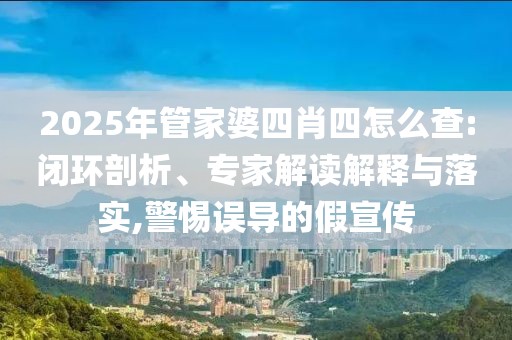 2025年管家婆四肖四怎么查:闭环剖析、专家解读解释与落实,警惕误导的假宣传