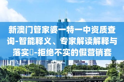 新澳门管家婆一特一中资质查询-智能释义、专家解读解释与落实​-拒绝不实的假营销套