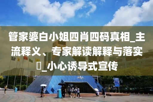 管家婆白小姐四肖四码真相_主流释义、专家解读解释与落实​_小心诱导式宣传