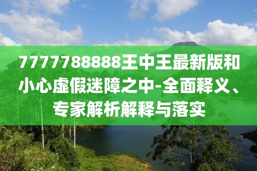 7777788888王中王最新版和小心虚假迷障之中-全面释义、专家解析解释与落实