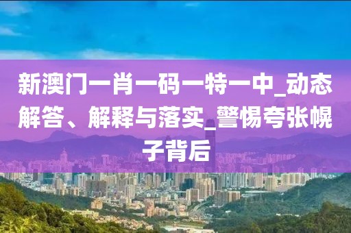 新澳门一肖一码一特一中_动态解答、解释与落实_警惕夸张幌子背后