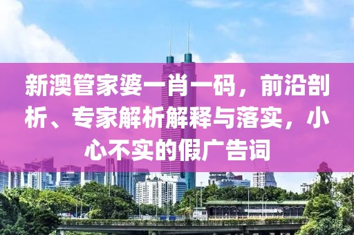 新澳管家婆一肖一码，前沿剖析、专家解析解释与落实，小心不实的假广告词